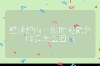 壁挂炉隔一段时间就会响是怎么回事