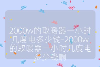 2000w的取暖器一小时几度电多少钱-2000w的取暖器一小时几度电多少钱啊