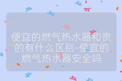 便宜的燃气热水器和贵的有什么区别-便宜的燃气热水器安全吗