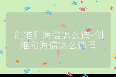 创维和海信怎么选-创维和海信怎么选择
