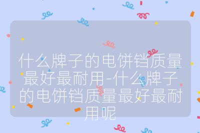 什么牌子的电饼铛质量最好最耐用-什么牌子的电饼铛质量最好最耐用呢