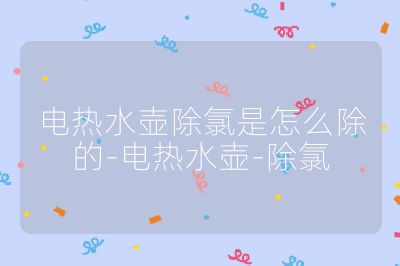 电热水壶除氯是怎么除的-电热水壶-除氯