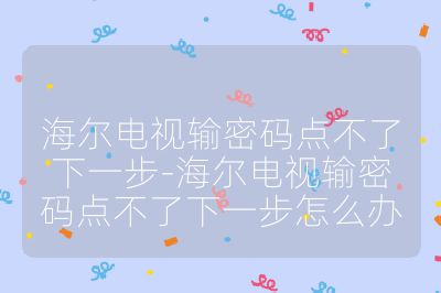 海尔电视输密码点不了下一步-海尔电视输密码点不了下一步怎么办