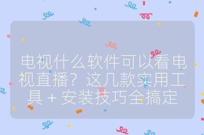 电视什么软件可以看电视直播？这几款实用工具 + 安装技巧全搞定