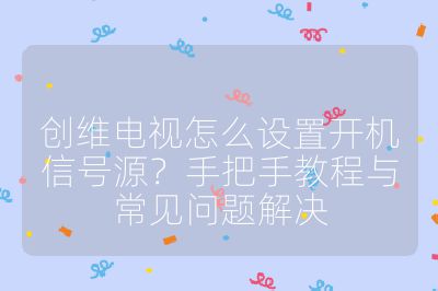 创维电视怎么设置开机信号源?手把手教程与常见问题解决