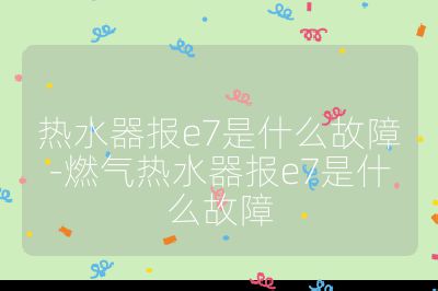 热水器报e7是什么故障-燃气热水器报e7是什么故障