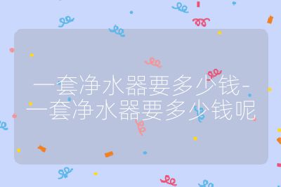 一套净水器要多少钱-一套净水器要多少钱呢