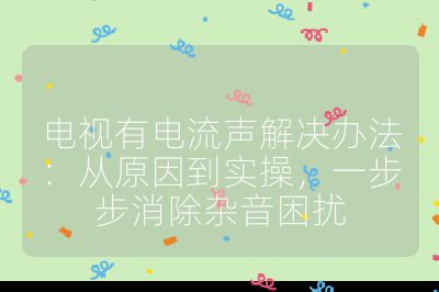 电视有电流声解决办法：从原因到实操，一步步消除杂音困扰