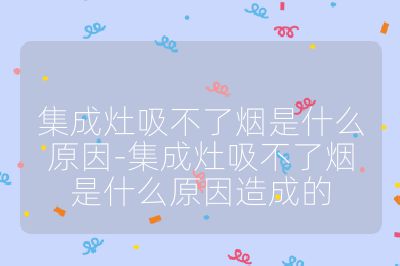 集成灶吸不了烟是什么原因-集成灶吸不了烟是什么原因造成的