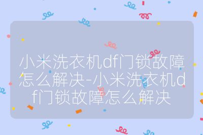小米洗衣机df门锁故障怎么解决-小米洗衣机df门锁故障怎么解决