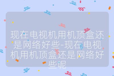 现在电视机用机顶盒还是网络好些-现在电视机用机顶盒还是网络好些呢