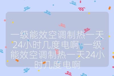 一级能效空调制热一天24小时几度电啊-一级能效空调制热一天24小时几度电啊