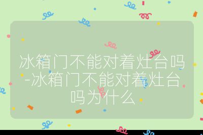 冰箱门不能对着灶台吗-冰箱门不能对着灶台吗为什么