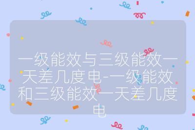一级能效与三级能效一天差几度电-一级能效和三级能效一天差几度电