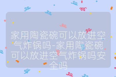 家用陶瓷碗可以放进空气炸锅吗-家用陶瓷碗可以放进空气炸锅吗安全吗