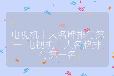 电视机十大名牌排行第一-电视机十大名牌排行第一名