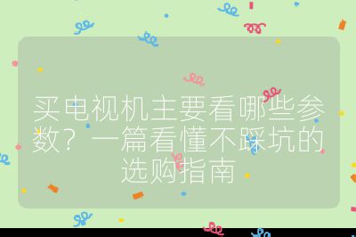 买电视机主要看哪些参数？一篇看懂不踩坑的选购指南