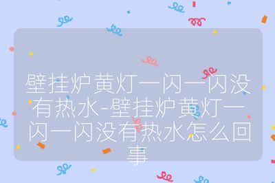 壁挂炉黄灯一闪一闪没有热水-壁挂炉黄灯一闪一闪没有热水怎么回事