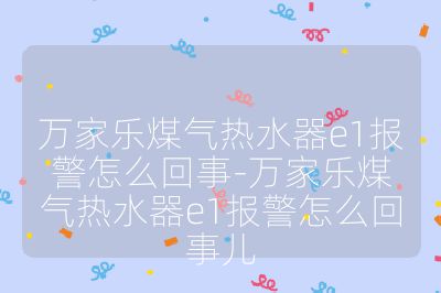 万家乐煤气热水器e1报警怎么回事-万家乐煤气热水器e1报警怎么回事儿