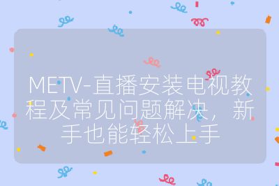 METV-直播安装电视教程及常见问题解决，新手也能轻松上手