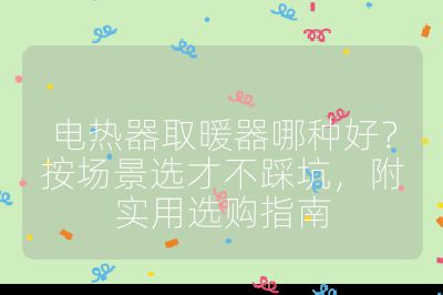 电热器取暖器哪种好？按场景选才不踩坑，附实用选购指南