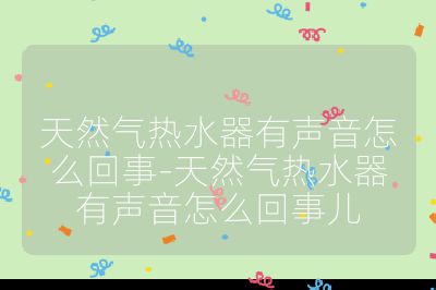 天然气热水器有声音怎么回事-天然气热水器有声音怎么回事儿