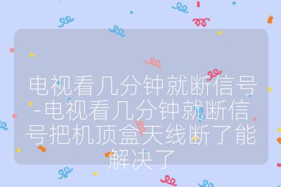 电视看几分钟就断信号-电视看几分钟就断信号把机顶盒天线断了能解决了