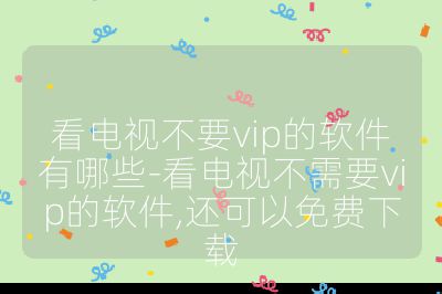 看电视不要vip的软件有哪些-看电视不需要vip的软件,还可以免费下载
