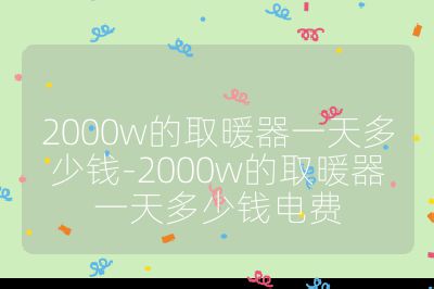 2000w的取暖器一天多少钱-2000w的取暖器一天多少钱电费