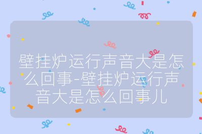 壁挂炉运行声音大是怎么回事-壁挂炉运行声音大是怎么回事儿