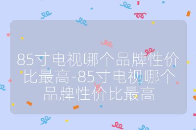 85寸电视哪个品牌性价比最高-85寸电视哪个品牌性价比最高