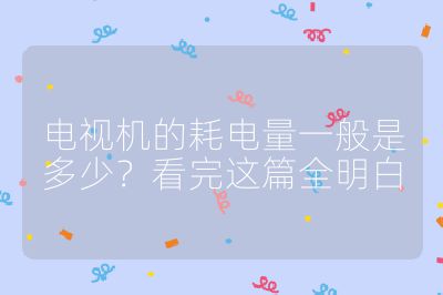 电视机的耗电量一般是多少？看完这篇全明白