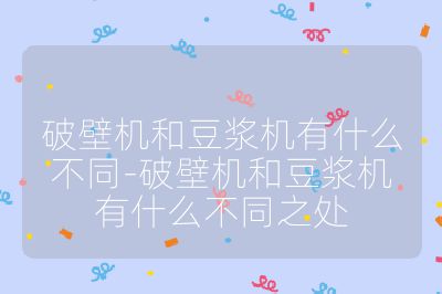 破壁机和豆浆机有什么不同-破壁机和豆浆机有什么不同之处