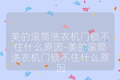 美的滚筒洗衣机门锁不住什么原因-美的滚筒洗衣机门锁不住什么原因