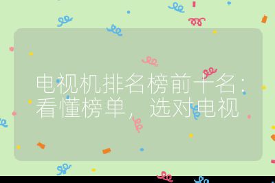 电视机排名榜前十名:看懂榜单,选对电视