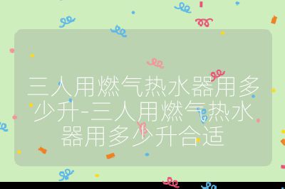 三人用燃气热水器用多少升-三人用燃气热水器用多少升合适