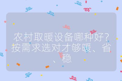 农村取暖设备哪种好？按需求选对才够暖、省、稳