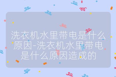 洗衣机水里带电是什么原因-洗衣机水里带电是什么原因造成的