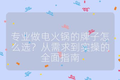 专业做电火锅的牌子怎么选？从需求到实操的全面指南