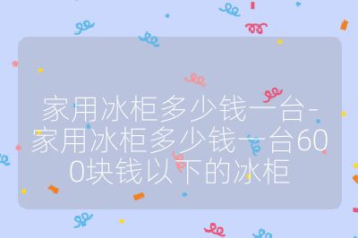 家用冰柜多少钱一台-家用冰柜多少钱一台600块钱以下的冰柜