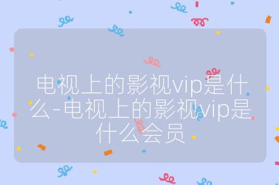 电视上的影视vip是什么-电视上的影视vip是什么会员
