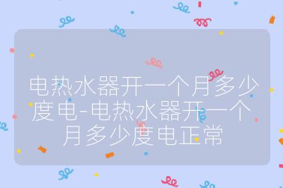电热水器开一个月多少度电-电热水器开一个月多少度电正常