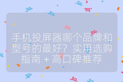 手机投屏器哪个品牌和型号的最好？实用选购指南 + 高口碑推荐
