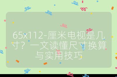 65x112-厘米电视是几寸?一文读懂尺寸换算与实用技巧