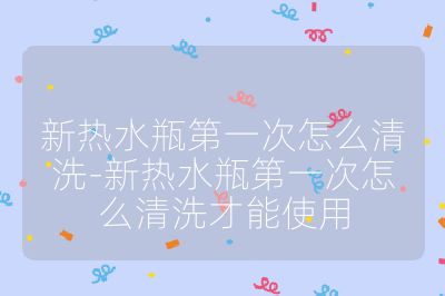 新热水瓶第一次怎么清洗-新热水瓶第一次怎么清洗才能使用