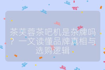 茶芙蓉茶吧机是杂牌吗?一文读懂品牌真相与选购逻辑