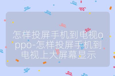 怎样投屏手机到电视oppo-怎样投屏手机到电视上大屏幕显示