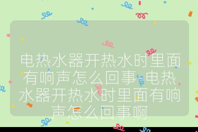电热水器开热水时里面有响声怎么回事-电热水器开热水时里面有响声怎么回事啊