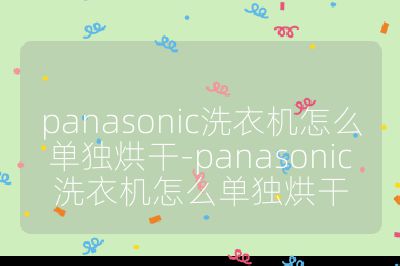 panasonic洗衣机怎么单独烘干-panasonic洗衣机怎么单独烘干
