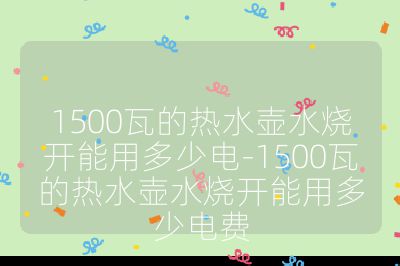 1500瓦的热水壶水烧开能用多少电-1500瓦的热水壶水烧开能用多少电费